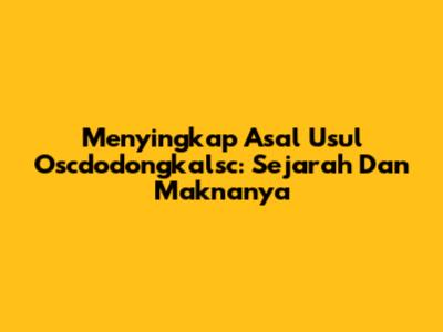 Menyingkap Asal Usul Oscdodongkalsc: Sejarah Dan Maknanya