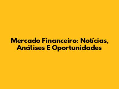 Mercado Financeiro: Notícias, Análises E Oportunidades