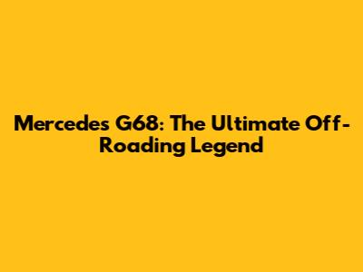 Mercedes G68: The Ultimate Off-Roading Legend