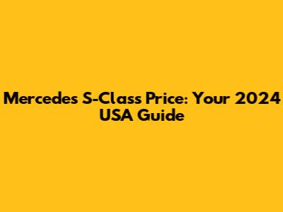 Mercedes S-Class Price: Your 2024 USA Guide