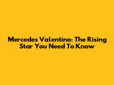 Mercedes Valentino: The Rising Star You Need To Know
