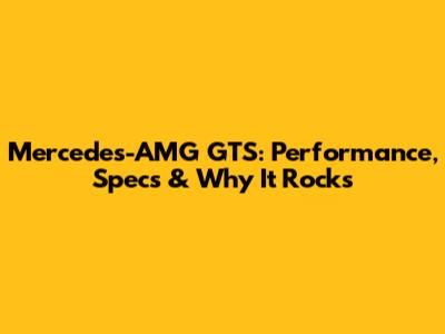 Mercedes-AMG GTS: Performance, Specs & Why It Rocks