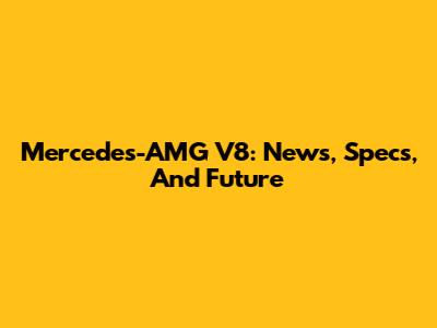 Mercedes-AMG V8: News, Specs, And Future