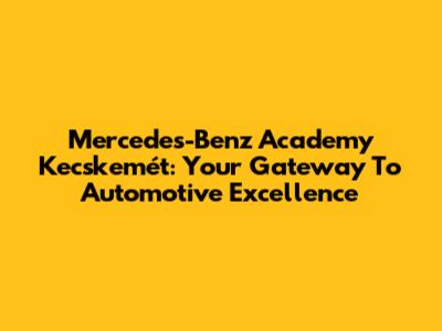 Mercedes-Benz Academy Kecskemét: Your Gateway To Automotive Excellence