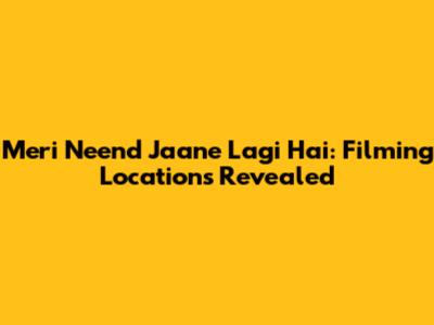 Meri Neend Jaane Lagi Hai: Filming Locations Revealed
