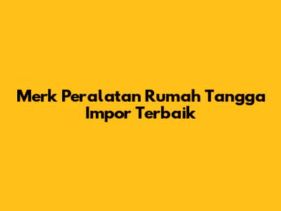 Merk Peralatan Rumah Tangga Impor Terbaik