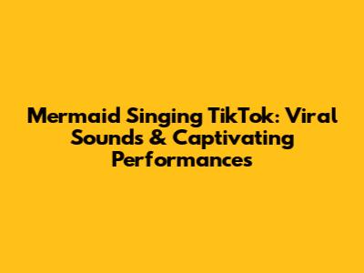 Mermaid Singing TikTok: Viral Sounds & Captivating Performances