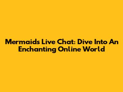Mermaids Live Chat: Dive Into An Enchanting Online World