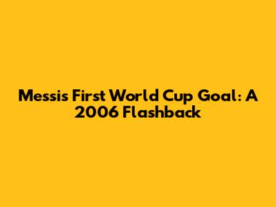 Messi's First World Cup Goal: A 2006 Flashback