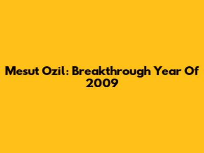 Mesut Ozil: Breakthrough Year Of 2009