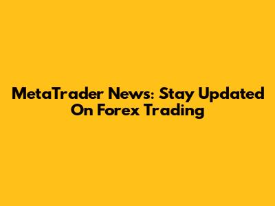 MetaTrader News: Stay Updated On Forex Trading