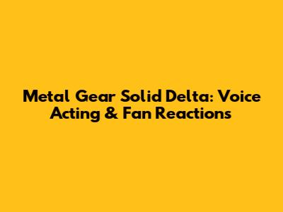 Metal Gear Solid Delta: Voice Acting & Fan Reactions