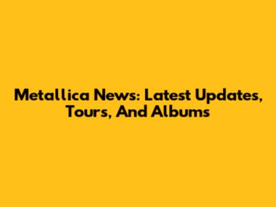 Metallica News: Latest Updates, Tours, And Albums