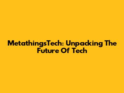 MetathingsTech: Unpacking The Future Of Tech