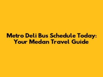 Metro Deli Bus Schedule Today: Your Medan Travel Guide