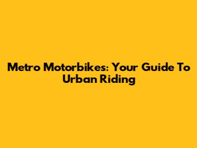Metro Motorbikes: Your Guide To Urban Riding