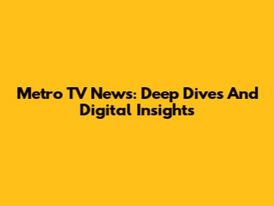 Metro TV News: Deep Dives And Digital Insights