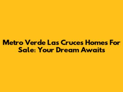 Metro Verde Las Cruces Homes For Sale: Your Dream Awaits