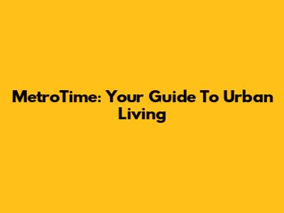 MetroTime: Your Guide To Urban Living