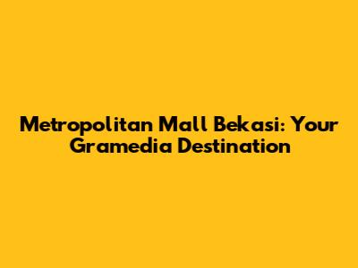Metropolitan Mall Bekasi: Your Gramedia Destination