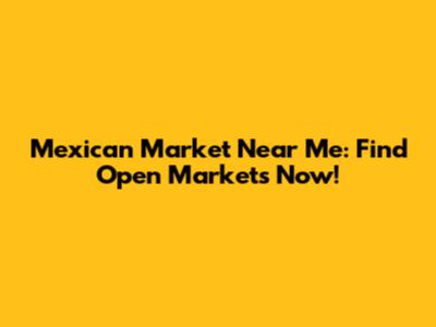 Mexican Market Near Me: Find Open Markets Now!