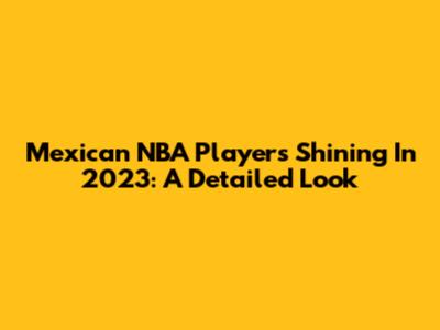 Mexican NBA Players Shining In 2023: A Detailed Look