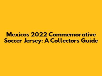 Mexico's 2022 Commemorative Soccer Jersey: A Collector's Guide