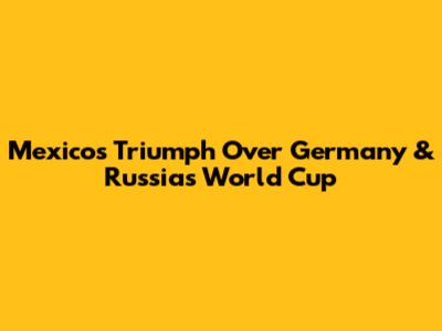 Mexico's Triumph Over Germany & Russia's World Cup