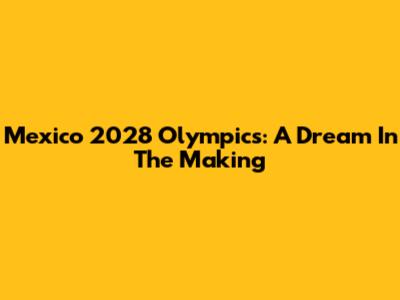 Mexico 2028 Olympics: A Dream In The Making