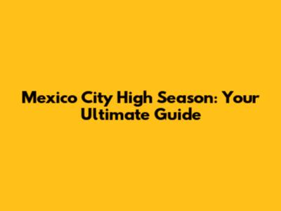 Mexico City High Season: Your Ultimate Guide
