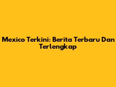 Mexico Terkini: Berita Terbaru Dan Terlengkap