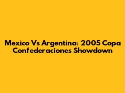 Mexico Vs Argentina: 2005 Copa Confederaciones Showdown