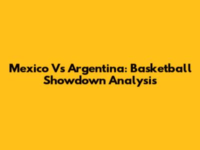 Mexico Vs Argentina: Basketball Showdown Analysis