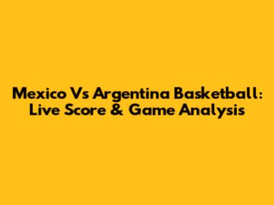 Mexico Vs Argentina Basketball: Live Score & Game Analysis