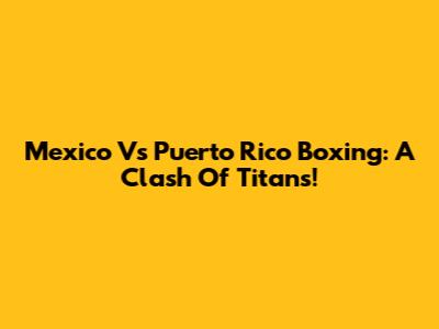 Mexico Vs Puerto Rico Boxing: A Clash Of Titans!