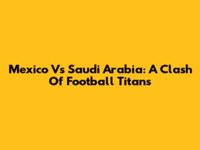 Mexico Vs Saudi Arabia: A Clash Of Football Titans