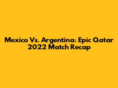 Mexico Vs. Argentina: Epic Qatar 2022 Match Recap