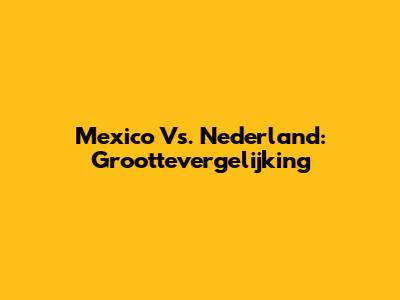 Mexico Vs. Nederland: Groottevergelijking