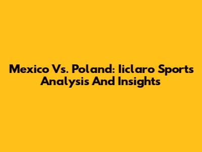 Mexico Vs. Poland: Iiclaro Sports' Analysis And Insights