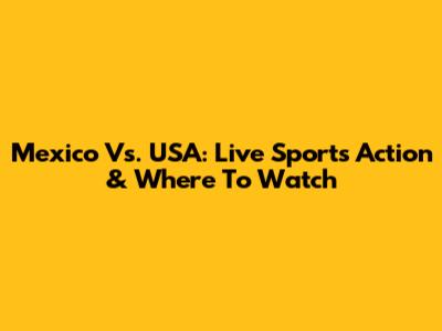 Mexico Vs. USA: Live Sports Action & Where To Watch