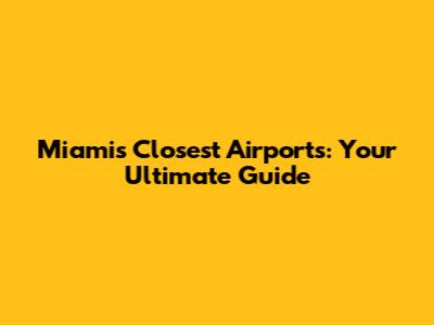 Miami's Closest Airports: Your Ultimate Guide