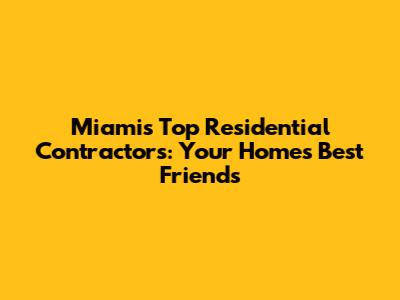 Miami's Top Residential Contractors: Your Home's Best Friends