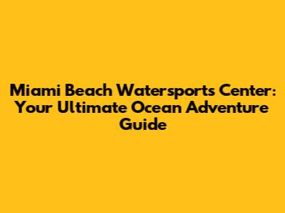 Miami Beach Watersports Center: Your Ultimate Ocean Adventure Guide