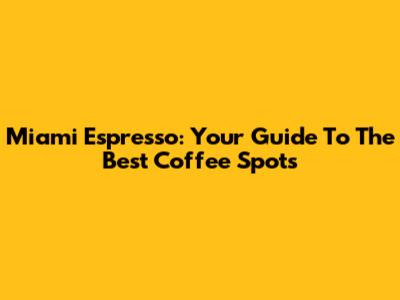 Miami Espresso: Your Guide To The Best Coffee Spots