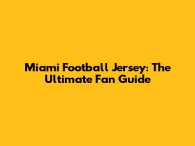 Miami Football Jersey: The Ultimate Fan Guide