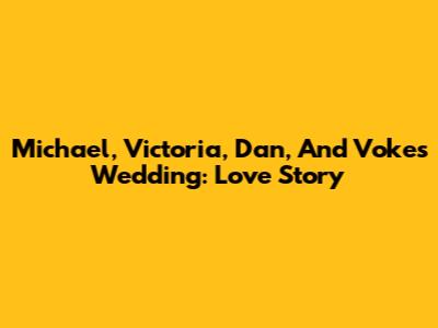 Michael, Victoria, Dan, And Voke's Wedding: Love Story