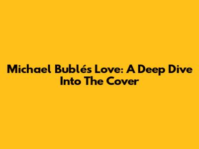 Michael Bublé's 'Love': A Deep Dive Into The Cover