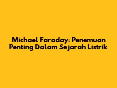 Michael Faraday: Penemuan Penting Dalam Sejarah Listrik