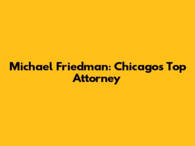 Michael Friedman: Chicago's Top Attorney
