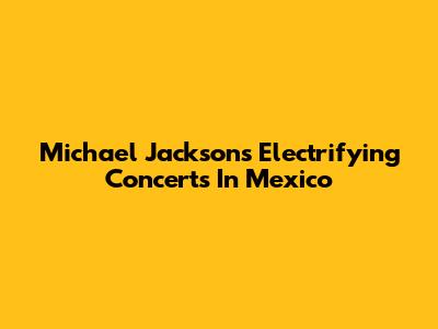 Michael Jackson's Electrifying Concerts In Mexico